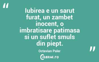 Iubirea e un sarut furat, un zambet inocent, o imbratisare patimasa si un suflet smuls din piept. Octavian Paler...