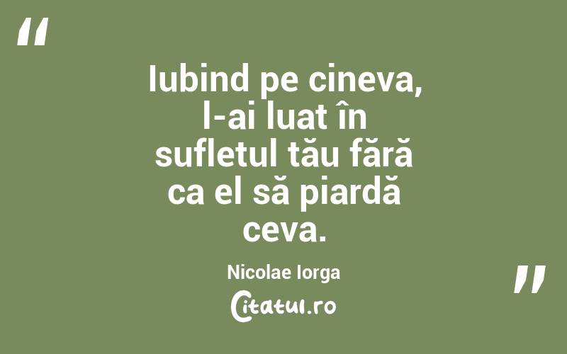 Iubind pe cineva, l-ai luat în sufletul tău fără ca el să piardă ceva. Nicolae Iorga
