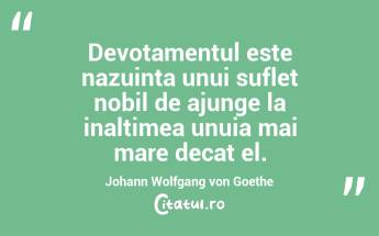 Devotamentul este nazuinta unui suflet nobil de ajunge la inaltimea unuia mai mare decat el. Johann Wolfgang von Goethe...