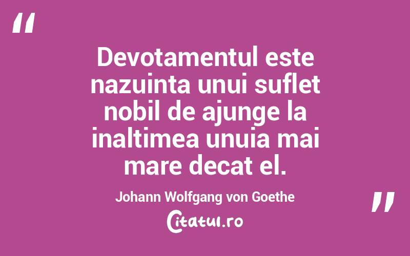 Devotamentul este nazuinta unui suflet nobil de ajunge la inaltimea unuia mai mare decat el. Johann Wolfgang von Goethe
