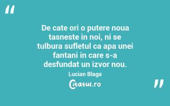 De cate ori o putere noua tasneste in noi, ni se tulbura sufletul ca apa unei fantani in care s-a desfundat un izvor nou. Lucian Blaga...