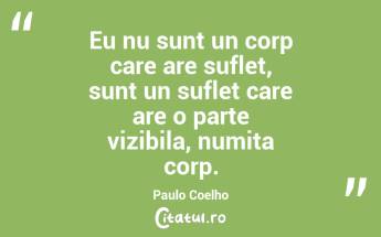 Eu nu sunt un corp care are suflet, sunt un suflet care are o parte vizibila, numita corp. Paulo Coelho...