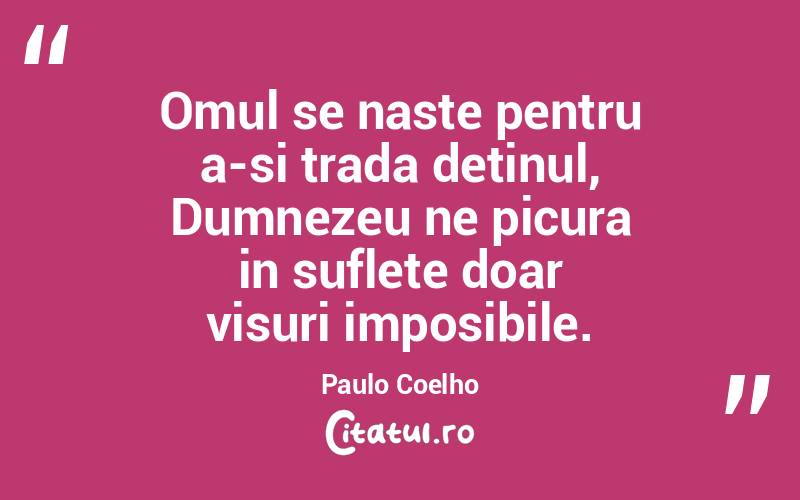 Omul se naste pentru a-si trada detinul, Dumnezeu ne picura in suflete doar visuri imposibile. Paulo Coelho
