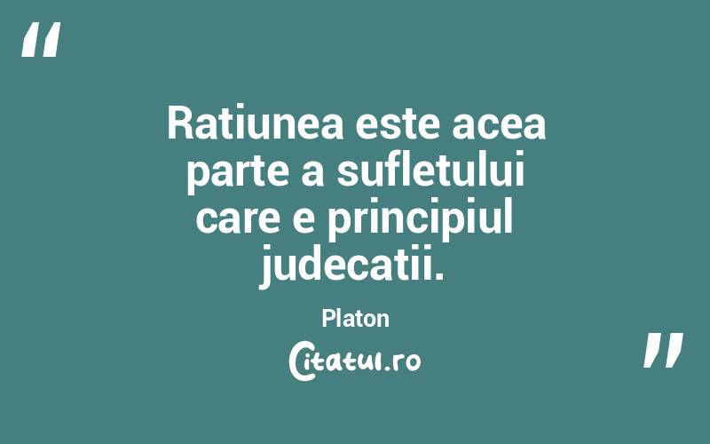 Ratiunea este acea parte a sufletului care e principiul judecatii. Platon
