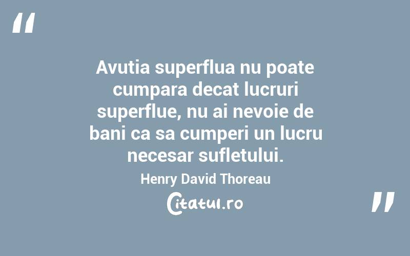 Avutia superflua nu poate cumpara decat lucruri superflue, nu ai nevoie de bani ca sa cumperi un lucru necesar sufletului. Henry David Thoreau
