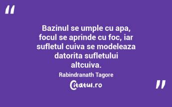 Bazinul se umple cu apa, focul se aprinde cu foc, iar sufletul cuiva se modeleaza datorita sufletului altcuiva. Rabindranath Tagore...