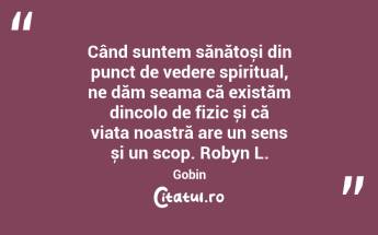 Când suntem sănătoși din punct de vedere spiritual, ne dăm seama că existăm dincolo de fizic și că viața noastră are un sens și un scop. Robyn L. Gobin...