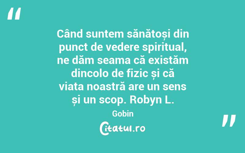 Când suntem sănătoși din punct de vedere spiritual, ne dăm seama că existăm dincolo de fizic și că viața noastră are un sens și un scop. Robyn L. Gobin

