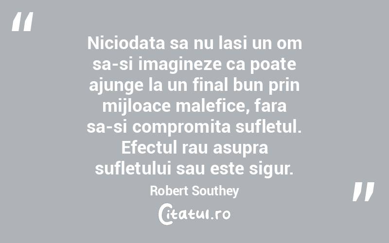 Niciodata sa nu lasi un om sa-si imagineze ca poate ajunge la un final bun prin mijloace malefice, fara sa-si compromita sufletul. Efectul rau asupra sufletului sau este sigur. Robert Southey
