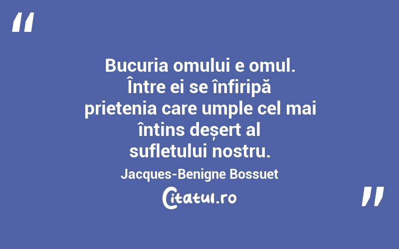 Bucuria omului e omul. Între ei se înfiripă prietenia care umple cel mai întins deșert al sufletului nostru. Jacques-Benigne Bossuet
