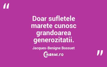 Doar sufletele marete cunosc grandoarea generozitatii. Jacques-Benigne Bossuet...