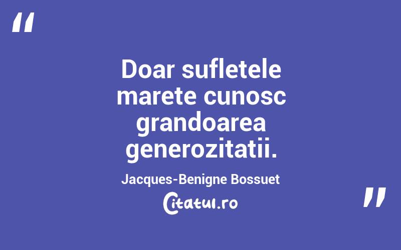 Doar sufletele marete cunosc grandoarea generozitatii. Jacques-Benigne Bossuet
