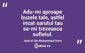 Adu-mi aproape buzele tale, astfel incat sarutul tau sa-mi trezeasca sufletul. Jalal al-Din Muhammad Rumi...