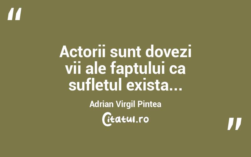 Actorii sunt dovezi vii ale faptului ca sufletul exista... Adrian Virgil Pintea

