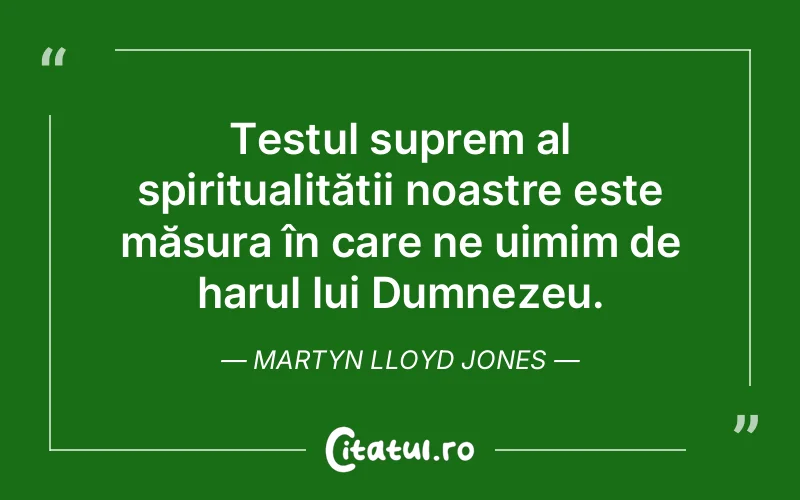 Testul suprem al spiritualității noastre este măsura în care ne uimim de harul lui Dumnezeu. Martyn Lloyd Jones