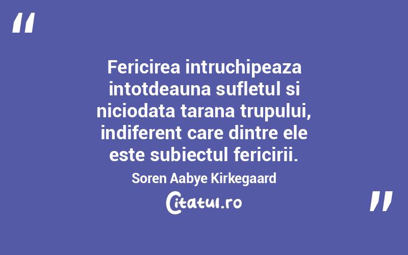 Fericirea intruchipeaza intotdeauna sufletul si niciodata tarana trupului, indiferent care dintre ele este subiectul fericirii. Soren Aabye Kirkegaard
