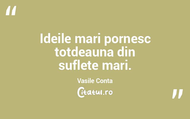  Ideile mari pornesc totdeauna din suflete mari. Vasile Conta
