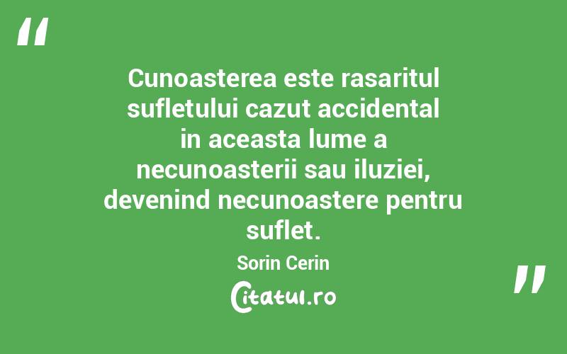 Cunoasterea este rasaritul sufletului cazut accidental in aceasta lume a necunoasterii sau iluziei, devenind necunoastere pentru suflet. Sorin Cerin
