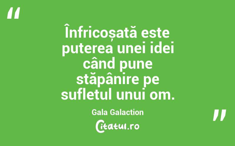Înfricoșată este puterea unei idei când pune stăpânire pe sufletul unui om. Gala Galaction
