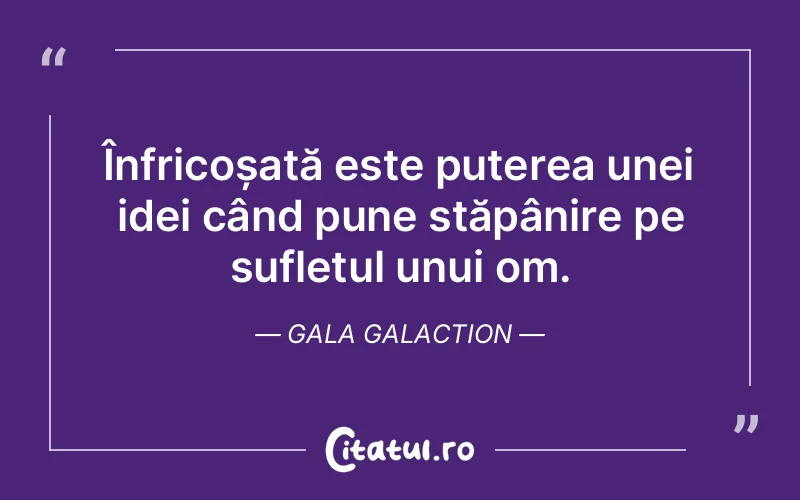 Înfricoșată este puterea unei idei când pune stăpânire pe sufletul unui om. Gala Galaction