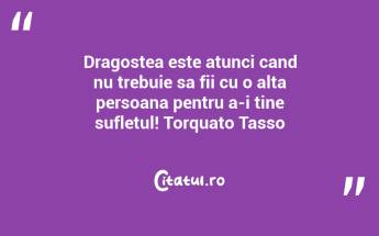 Dragostea este atunci cand nu trebuie sa fii cu o alta persoana pentru a-i tine sufletul! Torquato Tasso...