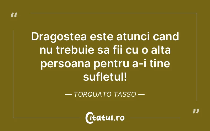Dragostea este atunci cand nu trebuie sa fii cu o alta persoana pentru a-i tine sufletul! Torquato Tasso