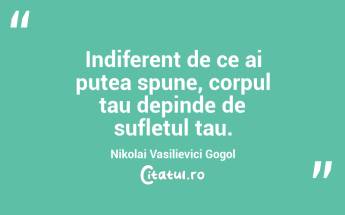  Indiferent de ce ai putea spune, corpul tau depinde de sufletul tau. Nikolai Vasilievici Gogol...