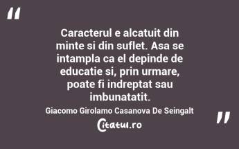 Caracterul e alcatuit din minte si din suflet. Asa se intampla ca el depinde de educatie si, prin urmare, poate fi indreptat sau imbunatatit. Giacomo Girolamo Casanova De Seingalt...