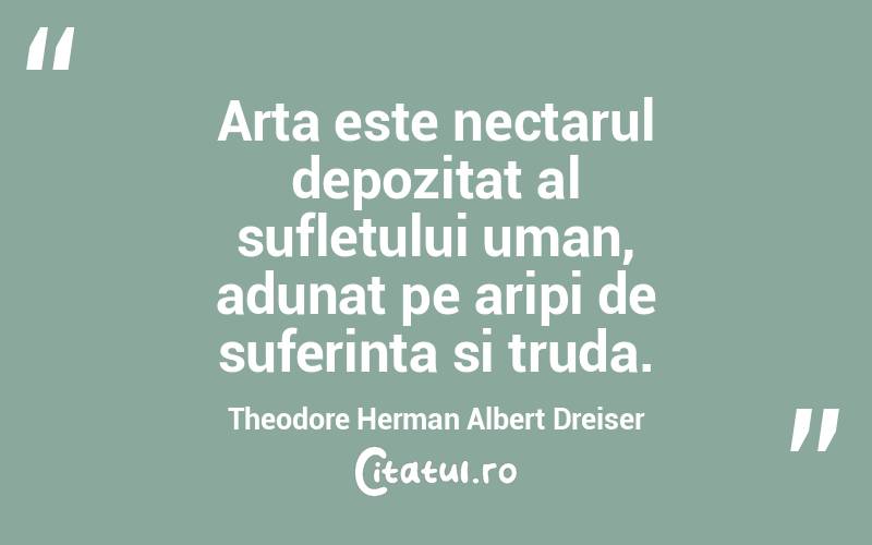 Arta este nectarul depozitat al sufletului uman, adunat pe aripi de suferinta si truda. Theodore Herman Albert Dreiser
