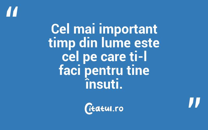 Cel mai important timp din lume este cel pe care ți-l faci pentru tine însuți.
