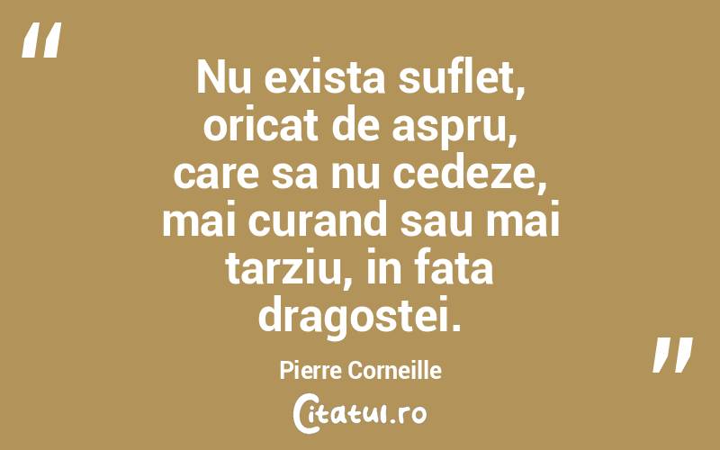 Nu exista suflet, oricat de aspru, care sa nu cedeze, mai curand sau mai tarziu, in fata dragostei. Pierre Corneille
