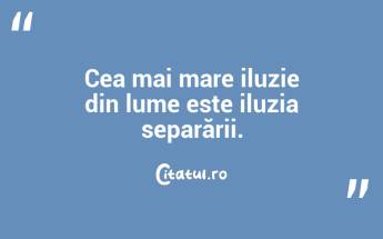 Cea mai mare iluzie din lume este iluzia separării. ...