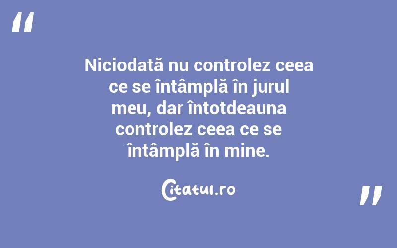 Niciodată nu controlez ceea ce se întâmplă în jurul meu, dar întotdeauna controlez ceea ce se întâmplă în mine.
