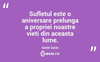 Sufletul este o aniversare prelunga a propriei noastre vieti din aceasta lume. Sorin Cerin...