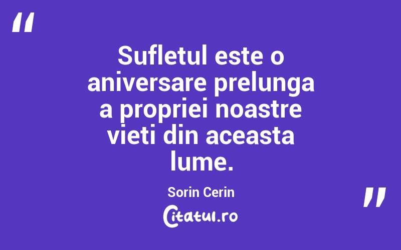 Sufletul este o aniversare prelunga a propriei noastre vieti din aceasta lume. Sorin Cerin
