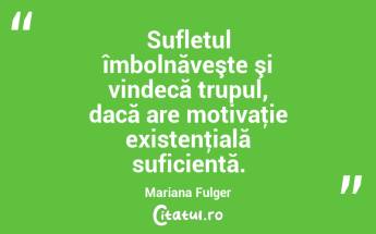  Sufletul îmbolnăveşte şi vindecă trupul, dacă are motivaţie existenţială suficientă. Mariana Fulger...