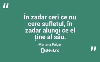 În zadar ceri ce nu cere sufletul, în zadar alungi ce el ţine al său. Mariana Fulger...