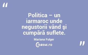 Politica – un iarmaroc unde negustorii vând şi cumpără suflete. Mariana Fulger...