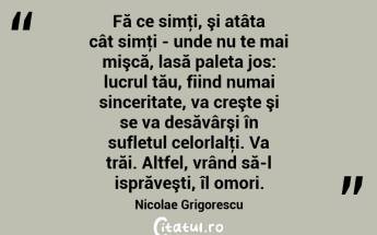 Fă ce simţi, şi atâta cât simţi - unde nu te mai mişcă, lasă paleta jos: lucrul tău, fiind numai sinceritate, va creşte şi se va desăvârşi în sufletul celorlalţi. Va trăi. Altfel, vrând să-l isprăveşti, îl omori. Nicolae Grigorescu...