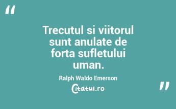   Trecutul si viitorul sunt anulate de forta sufletului uman. Ralph Waldo Emerson...