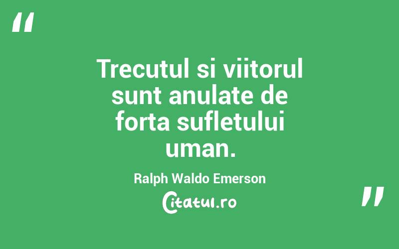   Trecutul si viitorul sunt anulate de forta sufletului uman. Ralph Waldo Emerson
