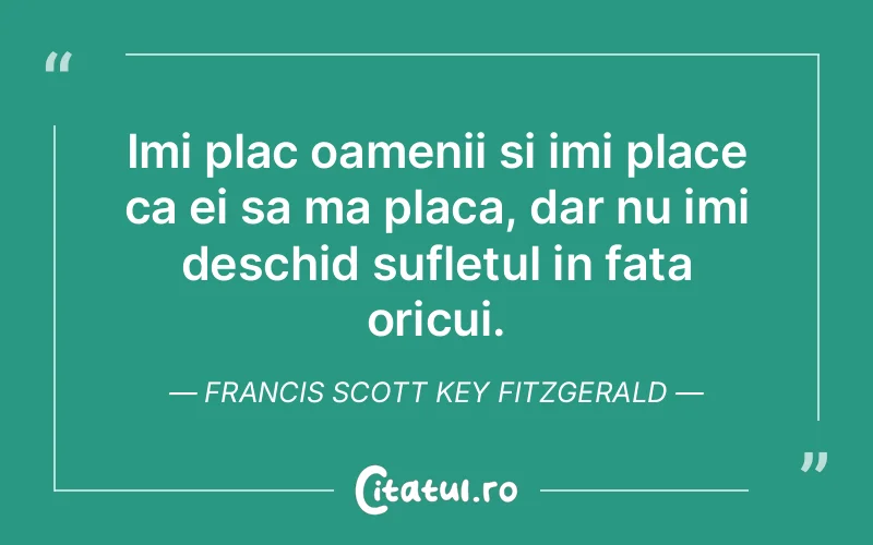 Imi plac oamenii si imi place ca ei sa ma placa, dar nu imi deschid sufletul in fata oricui. Francis Scott Key Fitzgerald