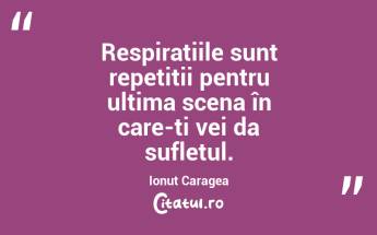 Respirațiile sunt repetiții pentru ultima scena în care-ți vei da sufletul. Ionuț Caragea...