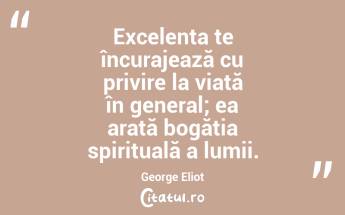 Excelența te încurajează cu privire la viață în general; ea arată bogăția spirituală a lumii. George Eliot...