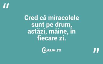 Cred că miracolele sunt pe drum, astăzi, mâine, în fiecare zi. ...