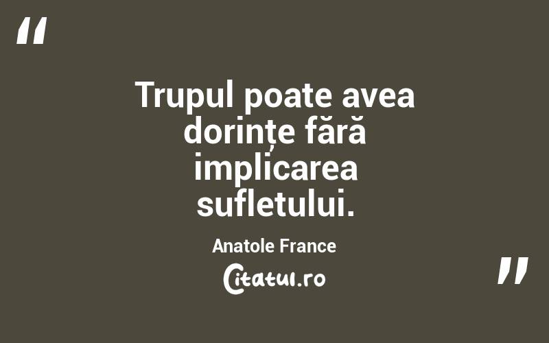Trupul poate avea dorinţe fără implicarea sufletului. Anatole France

