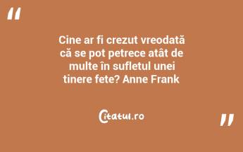Cine ar fi crezut vreodată că se pot petrece atât de multe în sufletul unei tinere fete? Anne Frank...
