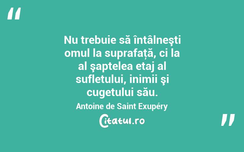 Nu trebuie să întâlneşti omul la suprafaţă, ci la al şaptelea etaj al sufletului, inimii şi cugetului său. Antoine de Saint Exupéry
