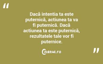 Dacă intenția ta este puternică, acțiunea ta va fi puternică. Dacă acțiunea ta este puternică, rezultatele tale vor fi puternice....
