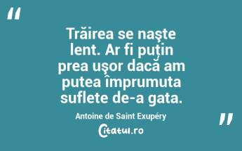  Trăirea se naşte lent. Ar fi puţin prea uşor dacă am putea împrumuta suflete de-a gata. Antoine de Saint Exupéry...